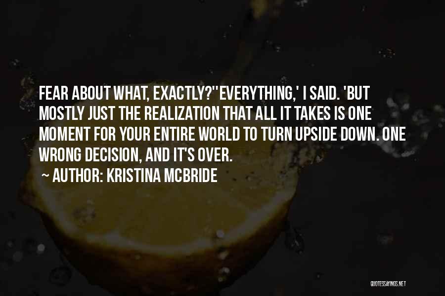 Kristina McBride Quotes: Fear About What, Exactly?''everything,' I Said. 'but Mostly Just The Realization That All It Takes Is One Moment For Your