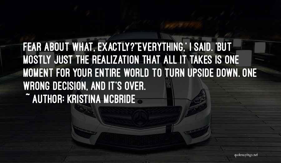 Kristina McBride Quotes: Fear About What, Exactly?''everything,' I Said. 'but Mostly Just The Realization That All It Takes Is One Moment For Your