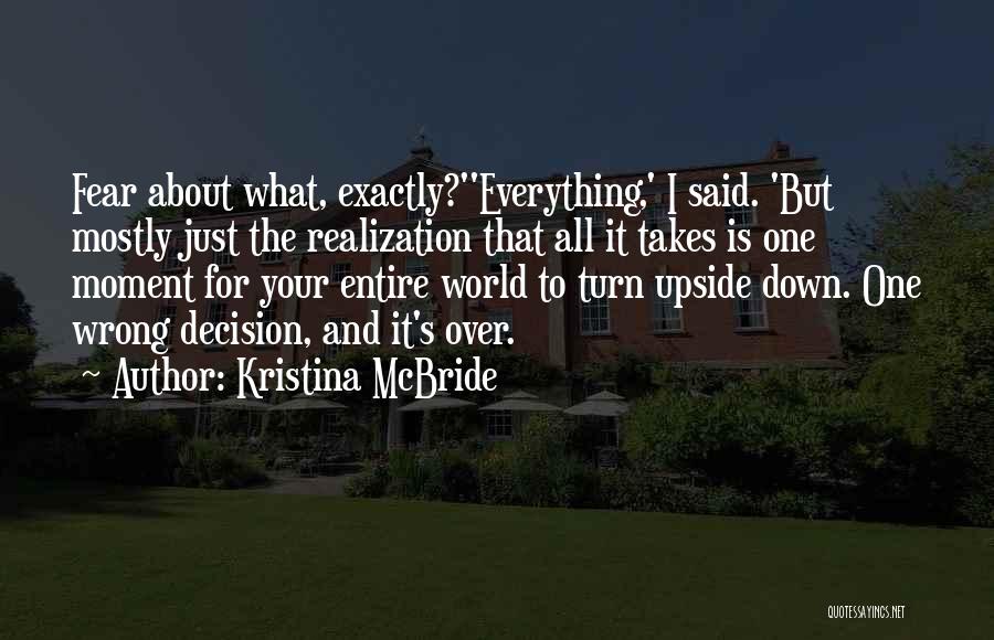 Kristina McBride Quotes: Fear About What, Exactly?''everything,' I Said. 'but Mostly Just The Realization That All It Takes Is One Moment For Your