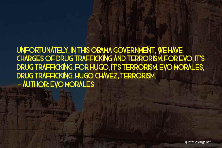 Evo Morales Quotes: Unfortunately, In This Obama Government, We Have Charges Of Drug Trafficking And Terrorism. For Evo, It's Drug Trafficking. For Hugo,