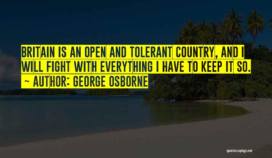 George Osborne Quotes: Britain Is An Open And Tolerant Country, And I Will Fight With Everything I Have To Keep It So.