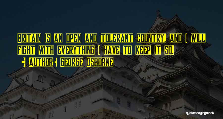 George Osborne Quotes: Britain Is An Open And Tolerant Country, And I Will Fight With Everything I Have To Keep It So.