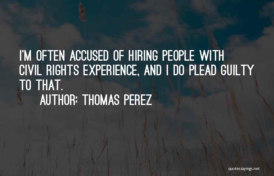 Thomas Perez Quotes: I'm Often Accused Of Hiring People With Civil Rights Experience, And I Do Plead Guilty To That.