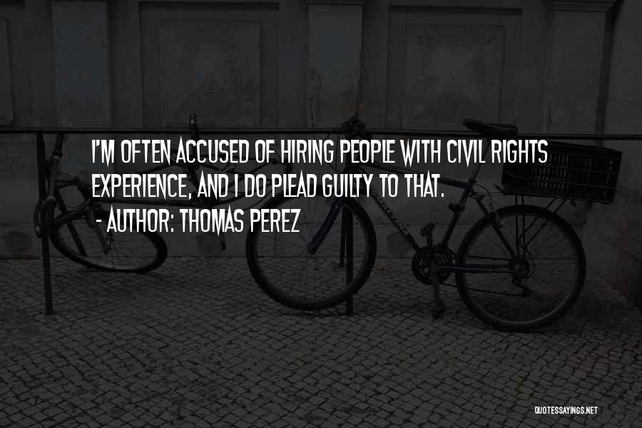 Thomas Perez Quotes: I'm Often Accused Of Hiring People With Civil Rights Experience, And I Do Plead Guilty To That.