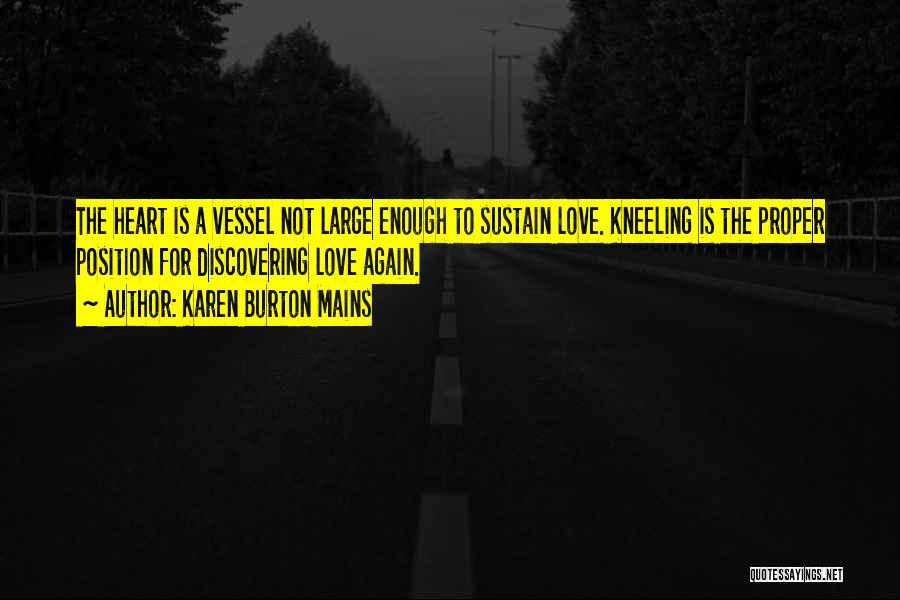 Karen Burton Mains Quotes: The Heart Is A Vessel Not Large Enough To Sustain Love. Kneeling Is The Proper Position For Discovering Love Again.
