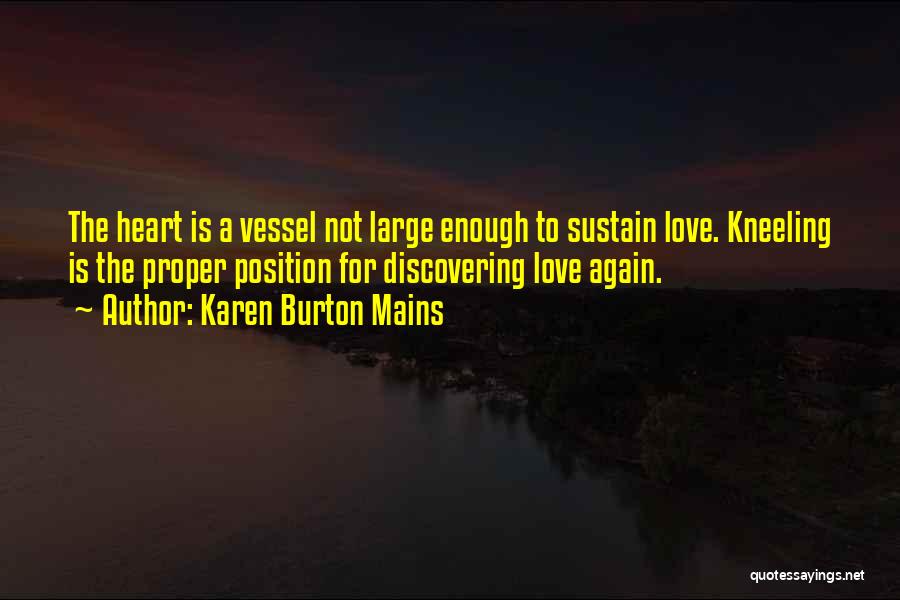 Karen Burton Mains Quotes: The Heart Is A Vessel Not Large Enough To Sustain Love. Kneeling Is The Proper Position For Discovering Love Again.