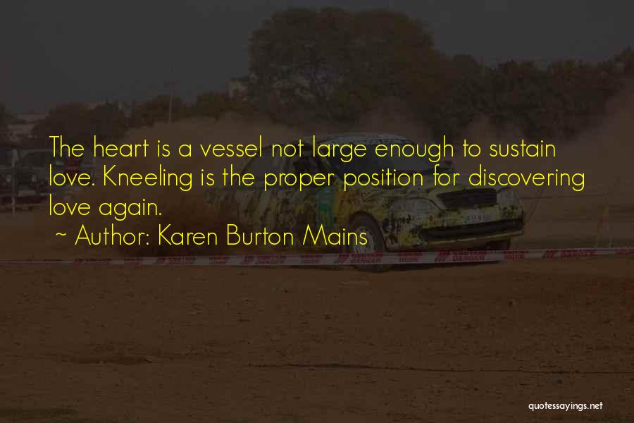 Karen Burton Mains Quotes: The Heart Is A Vessel Not Large Enough To Sustain Love. Kneeling Is The Proper Position For Discovering Love Again.