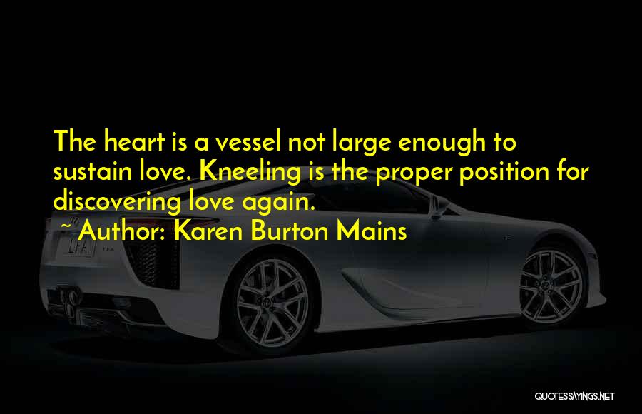 Karen Burton Mains Quotes: The Heart Is A Vessel Not Large Enough To Sustain Love. Kneeling Is The Proper Position For Discovering Love Again.