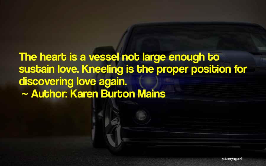 Karen Burton Mains Quotes: The Heart Is A Vessel Not Large Enough To Sustain Love. Kneeling Is The Proper Position For Discovering Love Again.