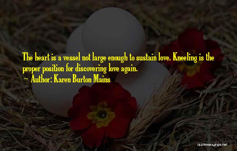 Karen Burton Mains Quotes: The Heart Is A Vessel Not Large Enough To Sustain Love. Kneeling Is The Proper Position For Discovering Love Again.