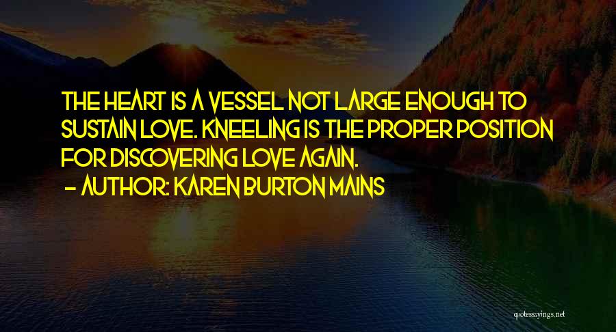 Karen Burton Mains Quotes: The Heart Is A Vessel Not Large Enough To Sustain Love. Kneeling Is The Proper Position For Discovering Love Again.