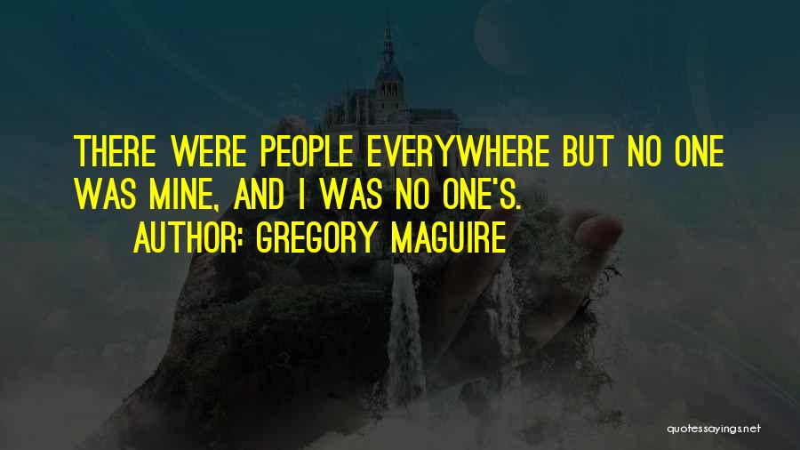 Gregory Maguire Quotes: There Were People Everywhere But No One Was Mine, And I Was No One's.