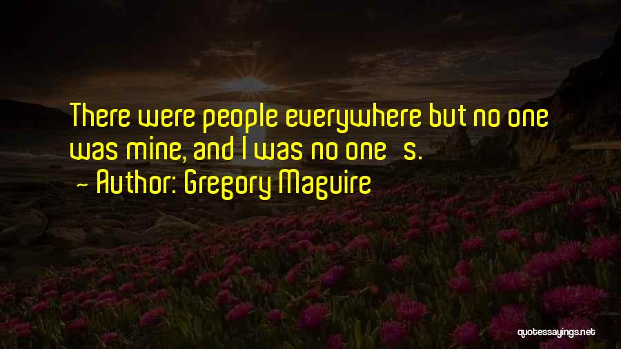 Gregory Maguire Quotes: There Were People Everywhere But No One Was Mine, And I Was No One's.