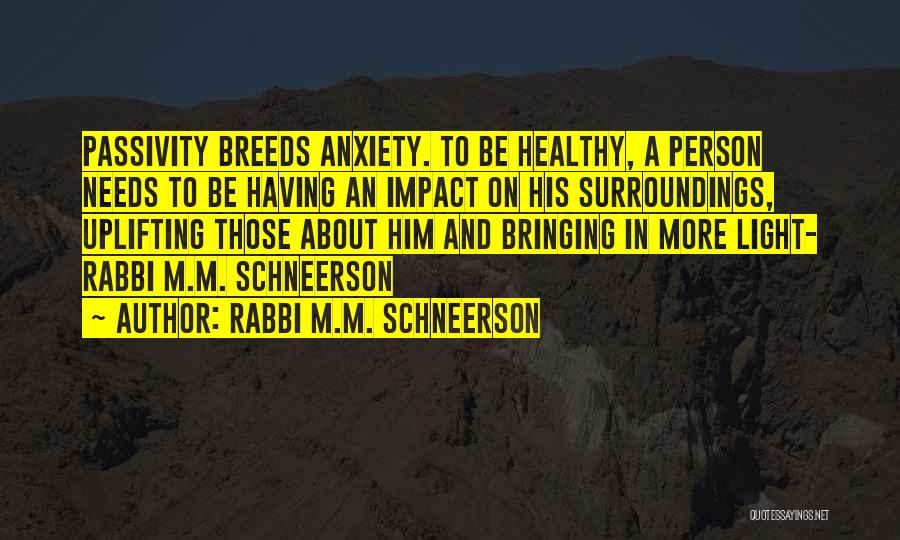 Rabbi M.M. Schneerson Quotes: Passivity Breeds Anxiety. To Be Healthy, A Person Needs To Be Having An Impact On His Surroundings, Uplifting Those About