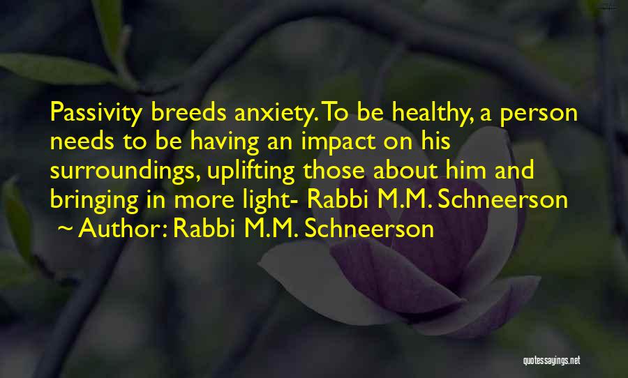 Rabbi M.M. Schneerson Quotes: Passivity Breeds Anxiety. To Be Healthy, A Person Needs To Be Having An Impact On His Surroundings, Uplifting Those About