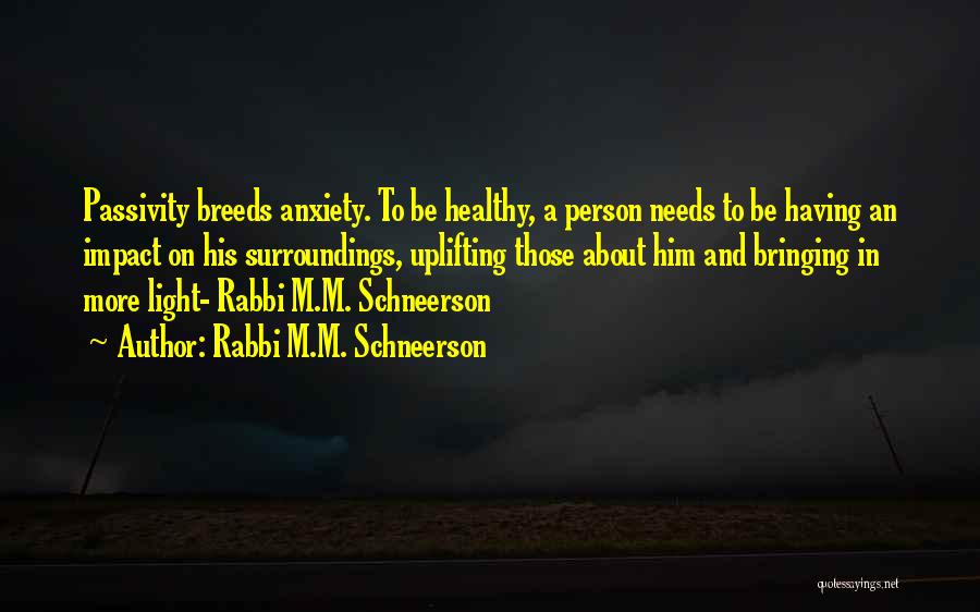 Rabbi M.M. Schneerson Quotes: Passivity Breeds Anxiety. To Be Healthy, A Person Needs To Be Having An Impact On His Surroundings, Uplifting Those About