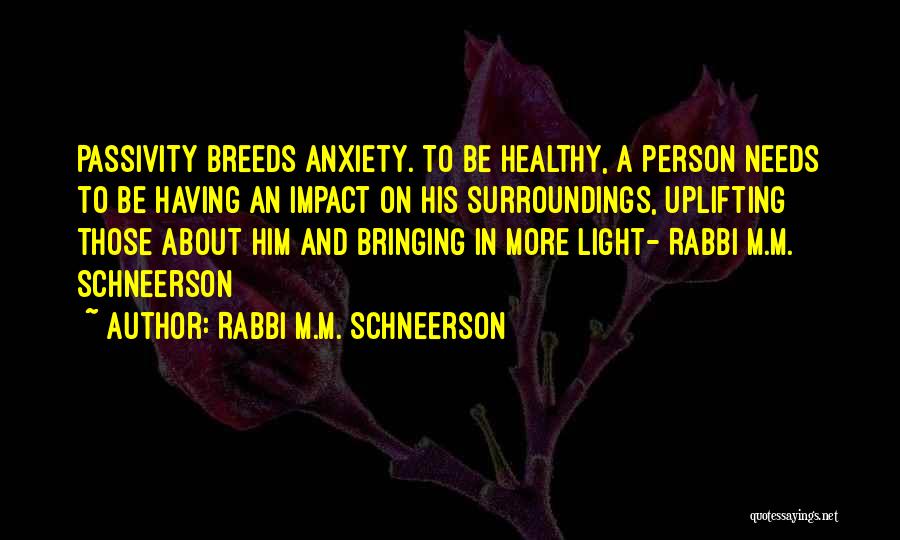 Rabbi M.M. Schneerson Quotes: Passivity Breeds Anxiety. To Be Healthy, A Person Needs To Be Having An Impact On His Surroundings, Uplifting Those About