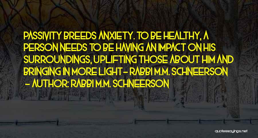 Rabbi M.M. Schneerson Quotes: Passivity Breeds Anxiety. To Be Healthy, A Person Needs To Be Having An Impact On His Surroundings, Uplifting Those About