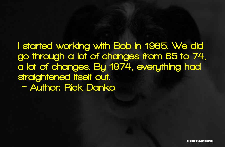 Rick Danko Quotes: I Started Working With Bob In 1965. We Did Go Through A Lot Of Changes From 65 To 74, A