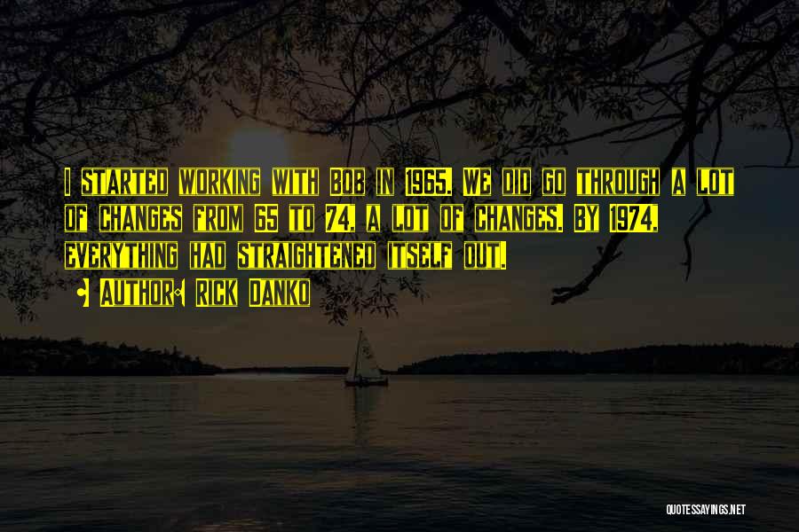 Rick Danko Quotes: I Started Working With Bob In 1965. We Did Go Through A Lot Of Changes From 65 To 74, A