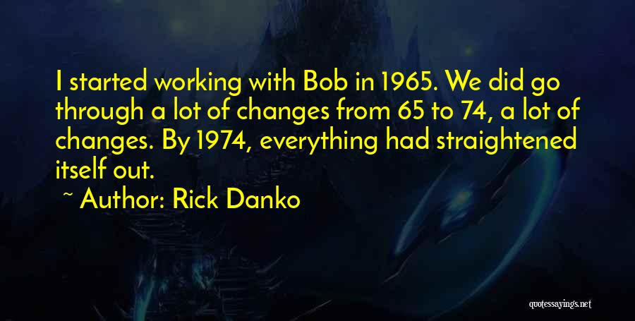 Rick Danko Quotes: I Started Working With Bob In 1965. We Did Go Through A Lot Of Changes From 65 To 74, A
