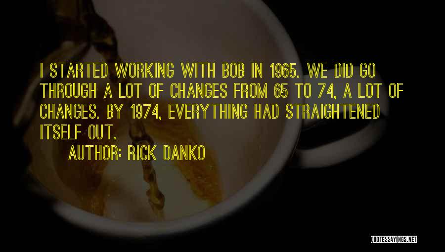 Rick Danko Quotes: I Started Working With Bob In 1965. We Did Go Through A Lot Of Changes From 65 To 74, A