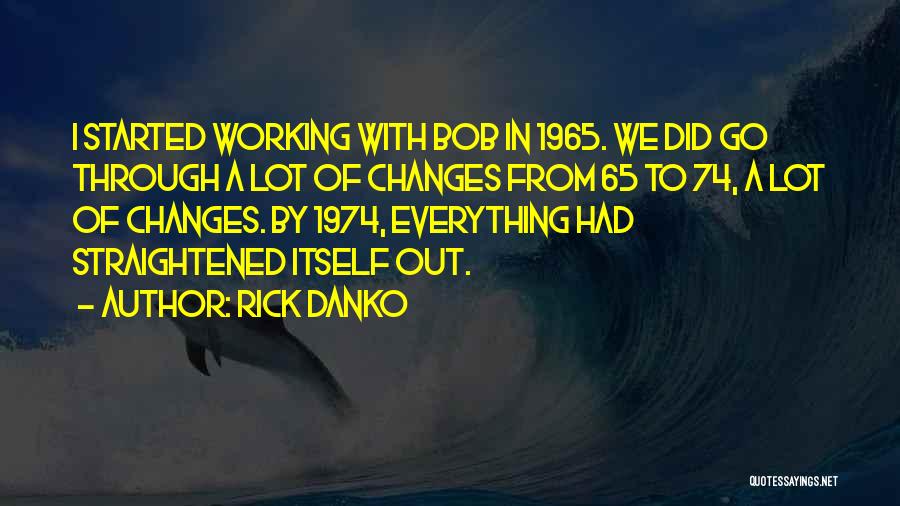 Rick Danko Quotes: I Started Working With Bob In 1965. We Did Go Through A Lot Of Changes From 65 To 74, A