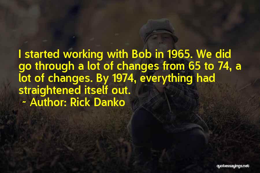 Rick Danko Quotes: I Started Working With Bob In 1965. We Did Go Through A Lot Of Changes From 65 To 74, A