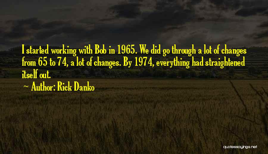 Rick Danko Quotes: I Started Working With Bob In 1965. We Did Go Through A Lot Of Changes From 65 To 74, A