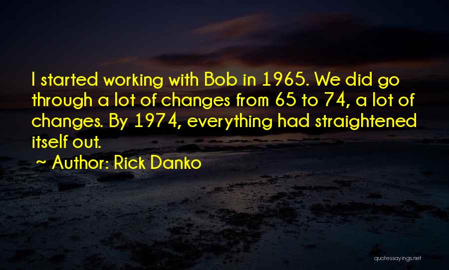 Rick Danko Quotes: I Started Working With Bob In 1965. We Did Go Through A Lot Of Changes From 65 To 74, A