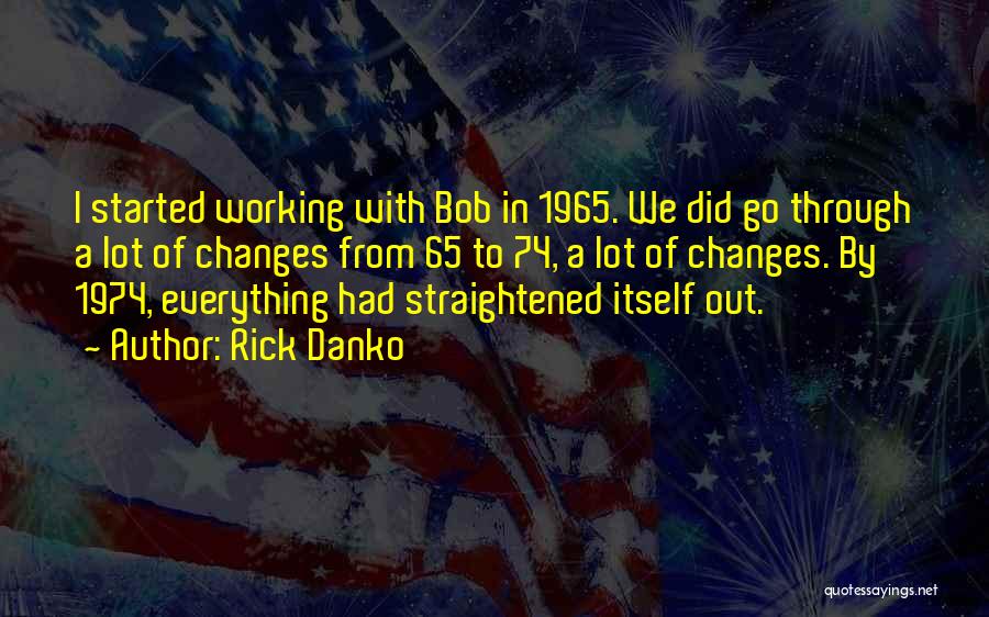 Rick Danko Quotes: I Started Working With Bob In 1965. We Did Go Through A Lot Of Changes From 65 To 74, A