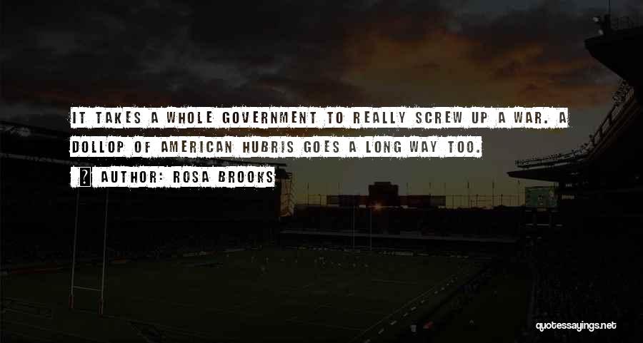 Rosa Brooks Quotes: It Takes A Whole Government To Really Screw Up A War. A Dollop Of American Hubris Goes A Long Way