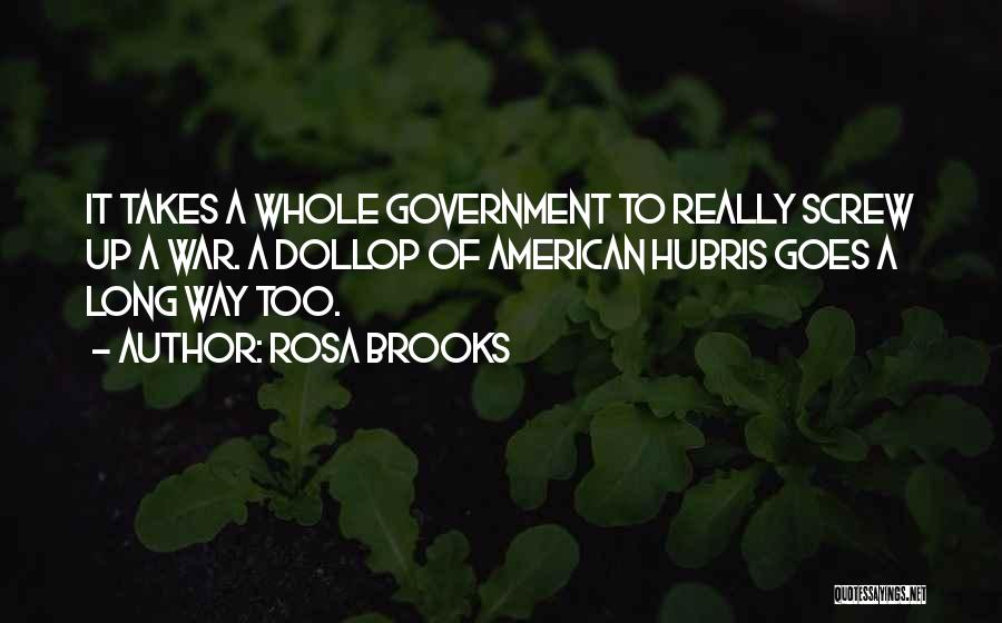 Rosa Brooks Quotes: It Takes A Whole Government To Really Screw Up A War. A Dollop Of American Hubris Goes A Long Way