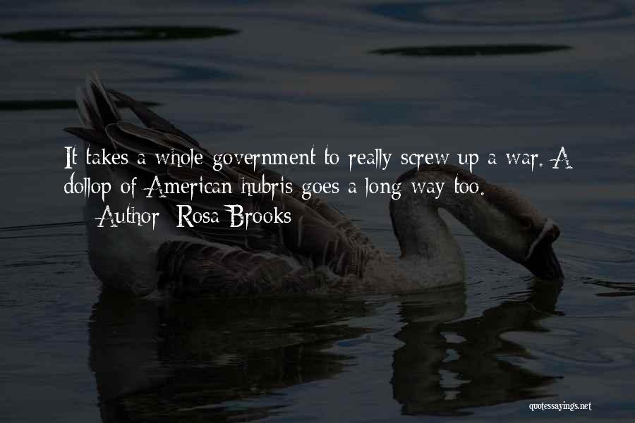 Rosa Brooks Quotes: It Takes A Whole Government To Really Screw Up A War. A Dollop Of American Hubris Goes A Long Way