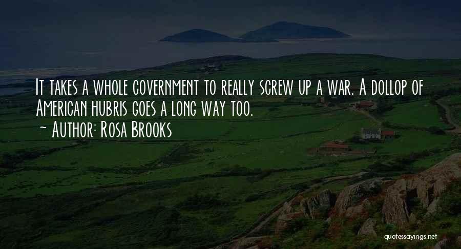 Rosa Brooks Quotes: It Takes A Whole Government To Really Screw Up A War. A Dollop Of American Hubris Goes A Long Way