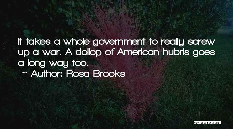 Rosa Brooks Quotes: It Takes A Whole Government To Really Screw Up A War. A Dollop Of American Hubris Goes A Long Way