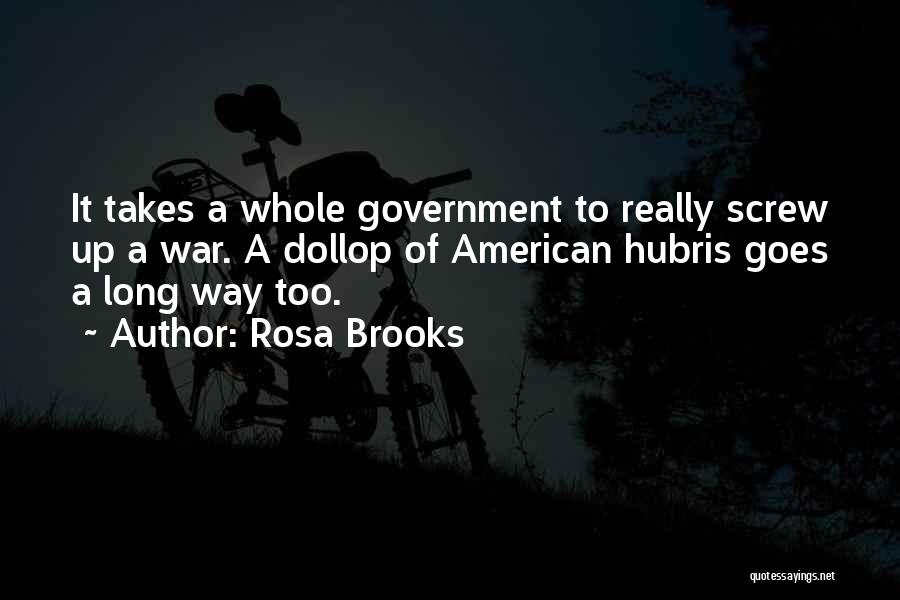 Rosa Brooks Quotes: It Takes A Whole Government To Really Screw Up A War. A Dollop Of American Hubris Goes A Long Way