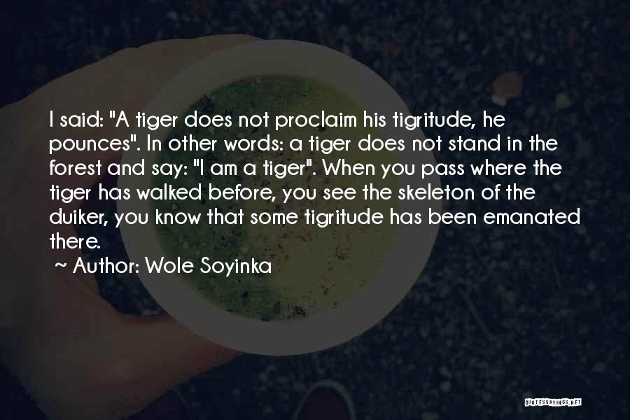 Wole Soyinka Quotes: I Said: A Tiger Does Not Proclaim His Tigritude, He Pounces. In Other Words: A Tiger Does Not Stand In