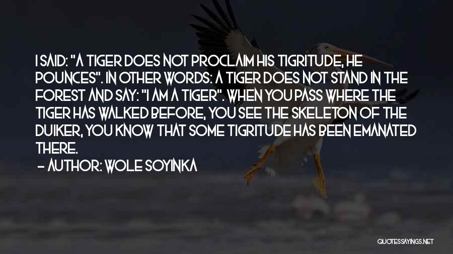 Wole Soyinka Quotes: I Said: A Tiger Does Not Proclaim His Tigritude, He Pounces. In Other Words: A Tiger Does Not Stand In