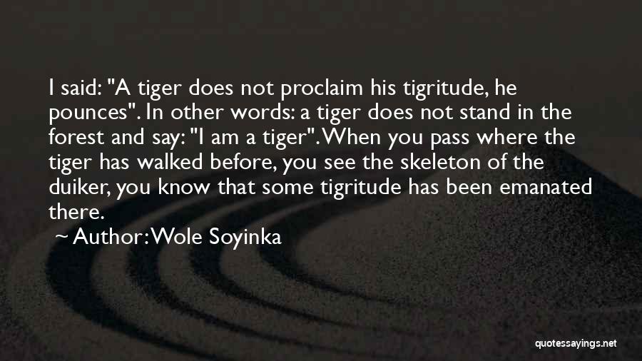 Wole Soyinka Quotes: I Said: A Tiger Does Not Proclaim His Tigritude, He Pounces. In Other Words: A Tiger Does Not Stand In