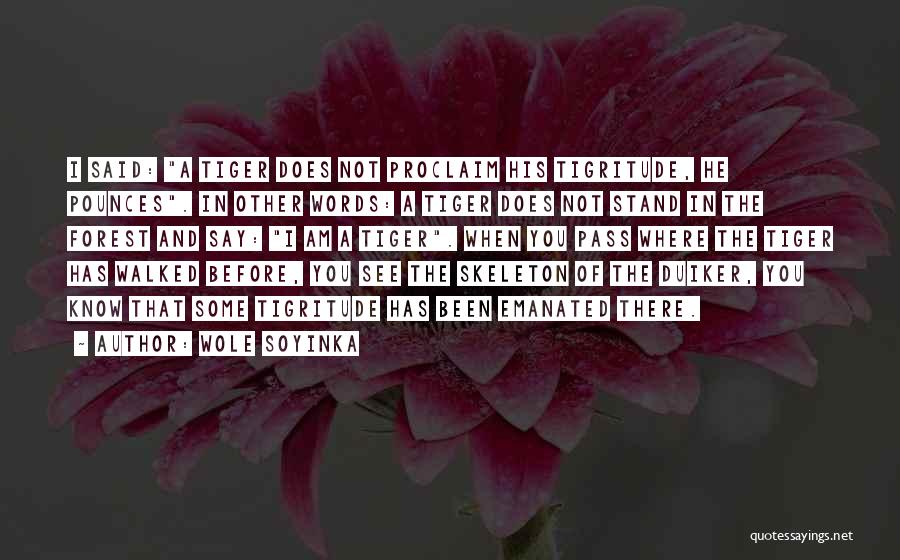 Wole Soyinka Quotes: I Said: A Tiger Does Not Proclaim His Tigritude, He Pounces. In Other Words: A Tiger Does Not Stand In