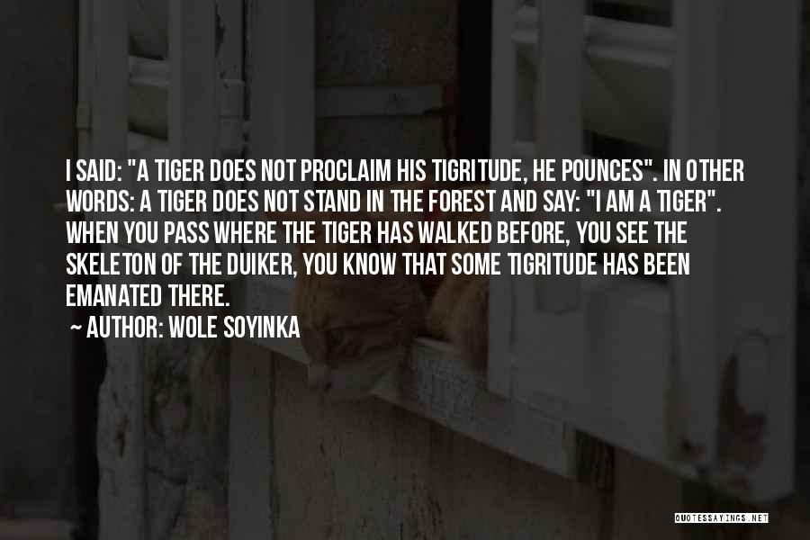 Wole Soyinka Quotes: I Said: A Tiger Does Not Proclaim His Tigritude, He Pounces. In Other Words: A Tiger Does Not Stand In