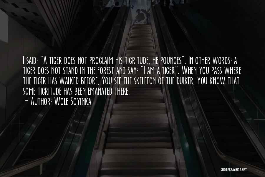 Wole Soyinka Quotes: I Said: A Tiger Does Not Proclaim His Tigritude, He Pounces. In Other Words: A Tiger Does Not Stand In