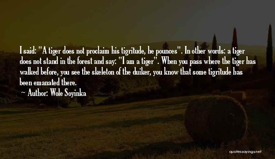 Wole Soyinka Quotes: I Said: A Tiger Does Not Proclaim His Tigritude, He Pounces. In Other Words: A Tiger Does Not Stand In