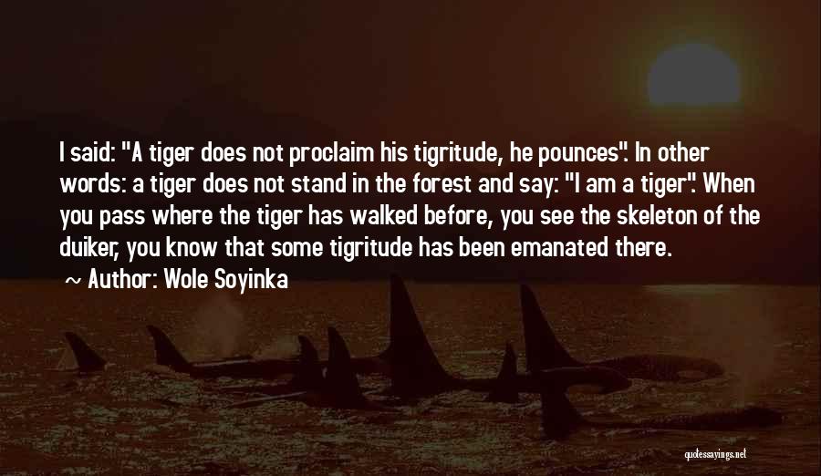 Wole Soyinka Quotes: I Said: A Tiger Does Not Proclaim His Tigritude, He Pounces. In Other Words: A Tiger Does Not Stand In