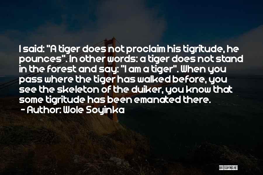 Wole Soyinka Quotes: I Said: A Tiger Does Not Proclaim His Tigritude, He Pounces. In Other Words: A Tiger Does Not Stand In