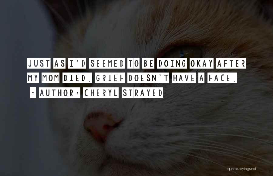Cheryl Strayed Quotes: Just As I'd Seemed To Be Doing Okay After My Mom Died. Grief Doesn't Have A Face.