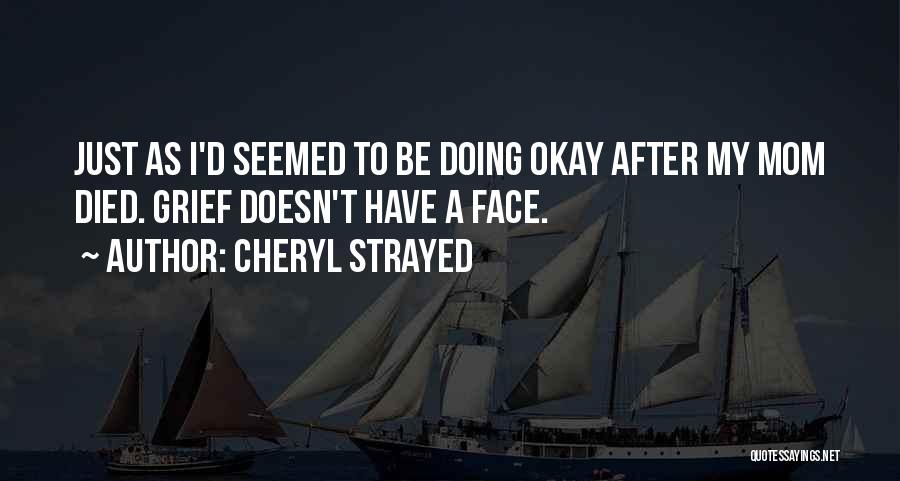 Cheryl Strayed Quotes: Just As I'd Seemed To Be Doing Okay After My Mom Died. Grief Doesn't Have A Face.