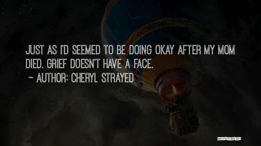 Cheryl Strayed Quotes: Just As I'd Seemed To Be Doing Okay After My Mom Died. Grief Doesn't Have A Face.