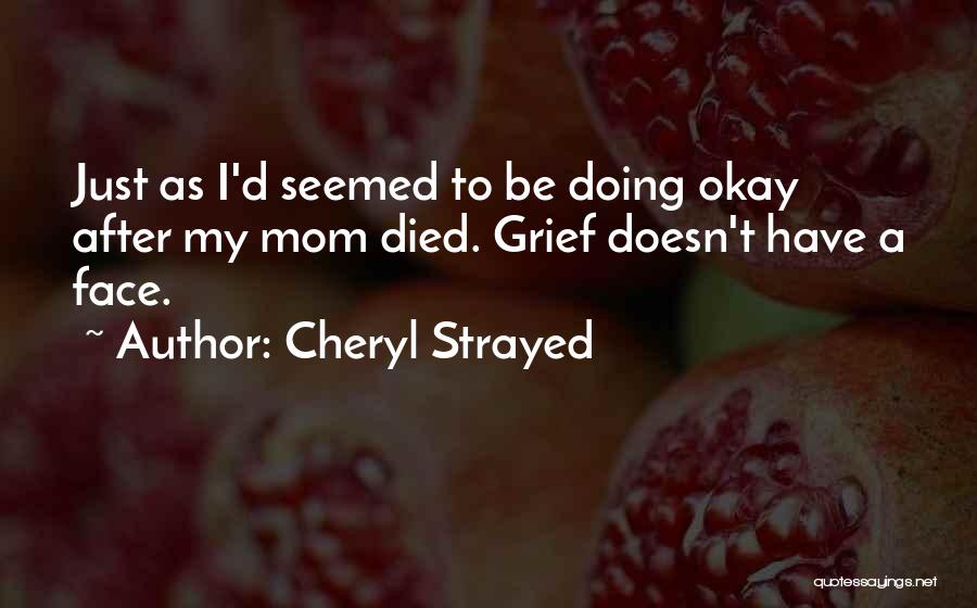 Cheryl Strayed Quotes: Just As I'd Seemed To Be Doing Okay After My Mom Died. Grief Doesn't Have A Face.